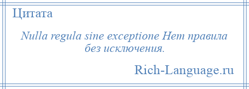 
    Nulla regula sine exceptione Нет правила без исключения.