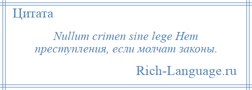 
    Nullum crimen sine lege Нет преступления, если молчат законы.