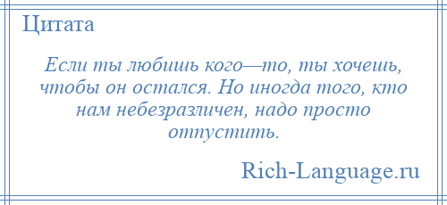 
    Если ты любишь кого—то, ты хочешь, чтобы он остался. Но иногда того, кто нам небезразличен, надо просто отпустить.