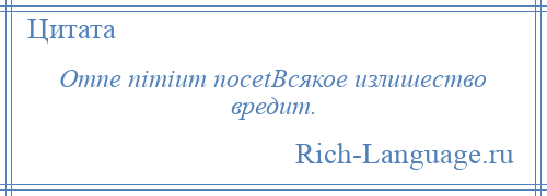 
    Omne nimium nocetВсякое излишество вредит.