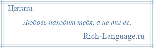 
    Любовь находит тебя, а не ты ее.