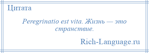 
    Peregrinatio est vita. Жизнь — это странствие.