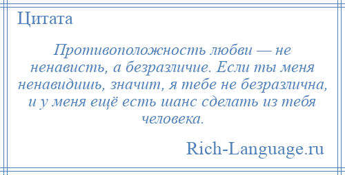 
    Противоположность любви — не ненависть, а безразличие. Если ты меня ненавидишь, значит, я тебе не безразлична, и у меня ещё есть шанс сделать из тебя человека.