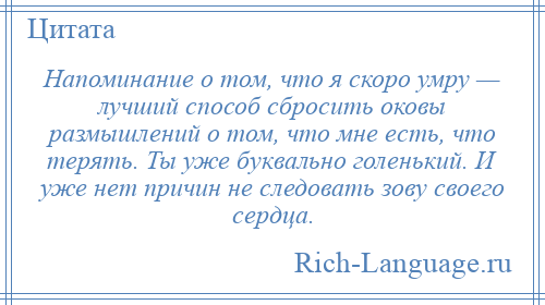 
    Напоминание о том, что я скоро умру — лучший способ сбросить оковы размышлений о том, что мне есть, что терять. Ты уже буквально голенький. И уже нет причин не следовать зову своего сердца.