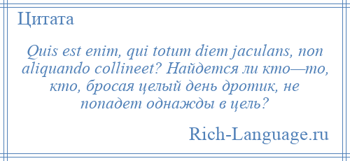 
    Quis est enim, qui totum diem jaculans, non aliquando collineet? Найдется ли кто—то, кто, бросая целый день дротик, не попадет однажды в цель?