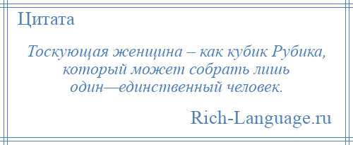 
    Тоскующая женщина – как кубик Рубика, который может собрать лишь один—единственный человек.