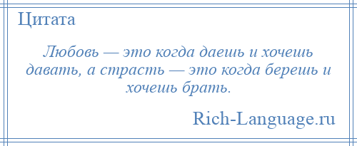 
    Любовь — это когда даешь и хочешь давать, а страсть — это когда берешь и хочешь брать.