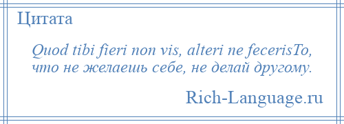 
    Quod tibi fieri non vis, alteri ne fecerisТо, что не желаешь себе, не делай другому.