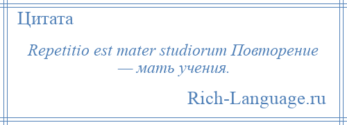 
    Repetitio est mater studiorum Повторение — мать учения.