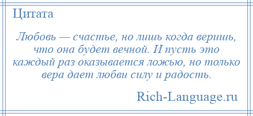 
    Любовь — счастье, но лишь когда веришь, что она будет вечной. И пусть это каждый раз оказывается ложью, но только вера дает любви силу и радость.