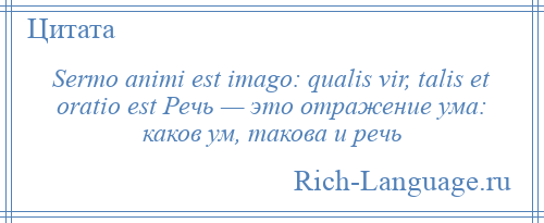 
    Sermo animi est imago: qualis vir, talis et oratio est Речь — это отражение ума: каков ум, такова и речь