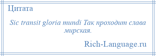 
    Sic transit gloria mundi Так проходит слава мирская.