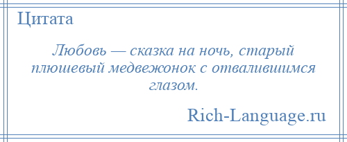 
    Любовь — сказка на ночь, старый плюшевый медвежонок с отвалившимся глазом.