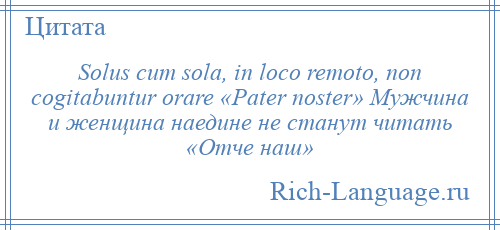 
    Solus cum sola, in loco remoto, non cogitabuntur orare «Pater noster» Мужчина и женщина наедине не станут читать «Отче наш»