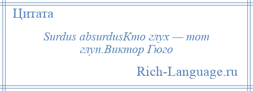 
    Surdus absurdusКто глух — тот глуп.Виктор Гюго