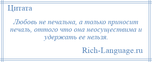 
    Любовь не печальна, а только приносит печаль, оттого что она неосуществима и удержать ее нельзя.