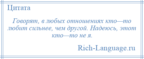 
    Говорят, в любых отношениях кто—то любит сильнее, чем другой. Надеюсь, этот кто—то не я.