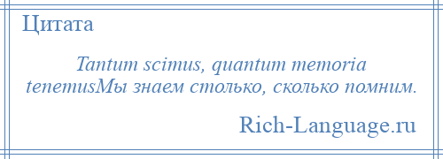 
    Tantum scimus, quantum memoria tenemusМы знаем столько, сколько помним.