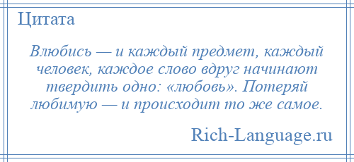 
    Влюбись — и каждый предмет, каждый человек, каждое слово вдруг начинают твердить одно: «любовь». Потеряй любимую — и происходит то же самое.