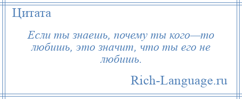 
    Если ты знаешь, почему ты кого—то любишь, это значит, что ты его не любишь.