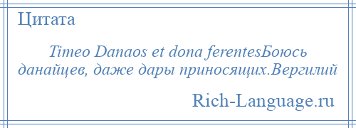 
    Timeo Danaos et dona ferentesБоюсь данайцев, даже дары приносящих.Вергилий