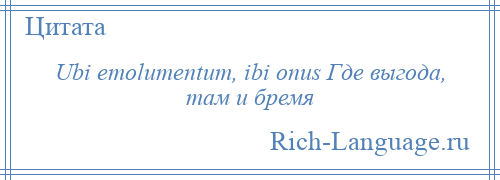 
    Ubi emolumentum, ibi onus Где выгода, там и бремя