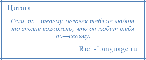 
    Если, по—твоему, человек тебя не любит, то вполне возможно, что он любит тебя по—своему.