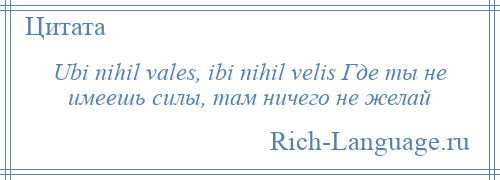 
    Ubi nihil vales, ibi nihil velis Где ты не имеешь силы, там ничего не желай