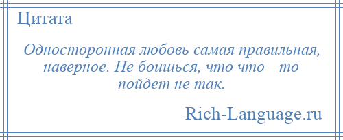 
    Односторонная любовь самая правильная, наверное. Не боишься, что что—то пойдет не так.