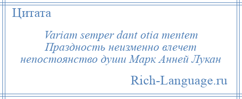 
    Variam semper dant otia mentem Праздность неизменно влечет непостоянство души Марк Анней Лукан