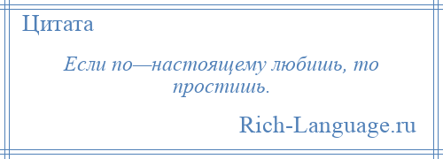 
    Если по—настоящему любишь, то простишь.