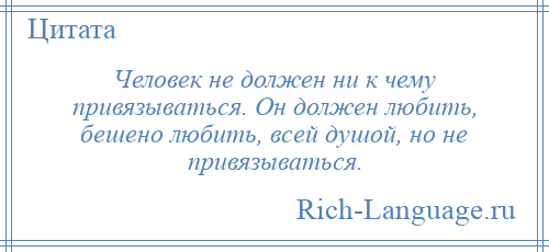 
    Человек не должен ни к чему привязываться. Он должен любить, бешено любить, всей душой, но не привязываться.