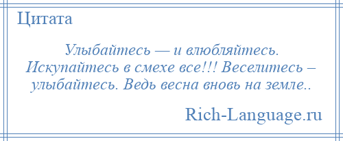 
    Улыбайтесь — и влюбляйтесь. Искупайтесь в смехе все!!! Веселитесь – улыбайтесь. Ведь весна вновь на земле..