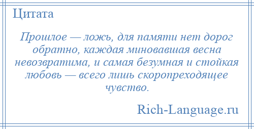 
    Прошлое — ложь, для памяти нет дорог обратно, каждая миновавшая весна невозвратима, и самая безумная и стойкая любовь — всего лишь скоропреходящее чувство.