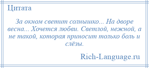 
    За окном светит солнышко... На дворе весна... Хочется любви. Светлой, нежной, а не такой, которая приносит только боль и слёзы.