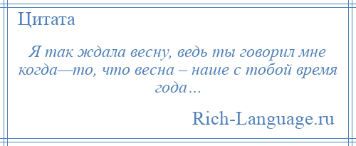 
    Я так ждала весну, ведь ты говорил мне когда—то, что весна – наше с тобой время года…