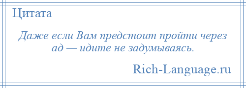 
    Даже если Вам предстоит пройти через ад — идите не задумываясь.