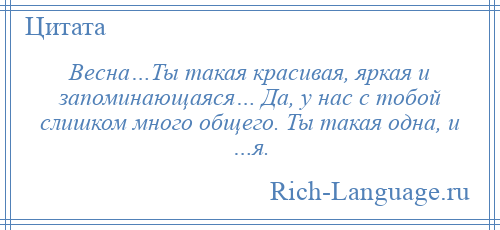 
    Весна…Ты такая красивая, яркая и запоминающаяся… Да, у нас с тобой слишком много общего. Ты такая одна, и …я.