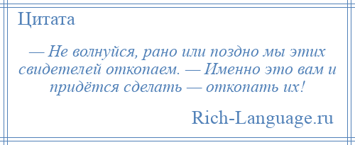 
    — Не волнуйся, рано или поздно мы этих свидетелей откопаем. — Именно это вам и придётся сделать — откопать их!