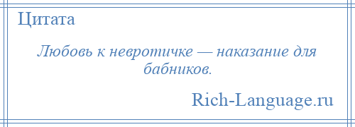 
    Любовь к невротичке — наказание для бабников.