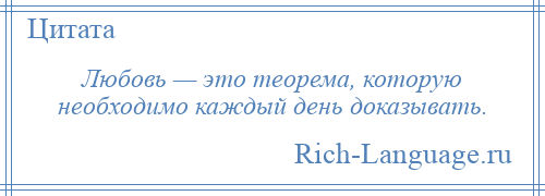 
    Любовь — это теорема, которую необходимо каждый день доказывать.