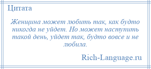 
    Женщина может любить так, как будто никогда не уйдет. Но может наступить такой день, уйдет так, будто вовсе и не любила.