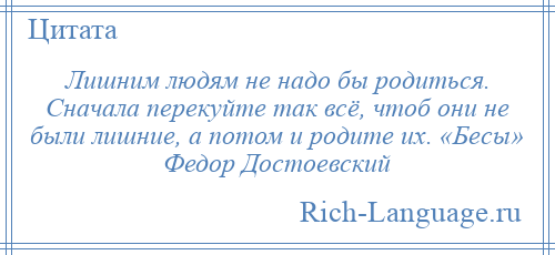 
    Лишним людям не надо бы родиться. Сначала перекуйте так всё, чтоб они не были лишние, а потом и родите их. «Бесы» Федор Достоевский
