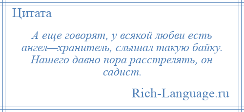 
    А еще говорят, у всякой любви есть ангел—хранитель, слышал такую байку. Нашего давно пора расстрелять, он садист.