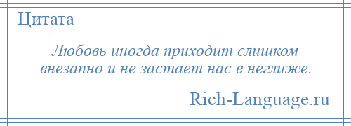 
    Любовь иногда приходит слишком внезапно и не застает нас в неглиже.