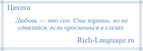 
    Любовь — это сон. Сны хороши, но не удивляйся, если проснешься в слезах.