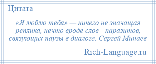 
    «Я люблю тебя» — ничего не значащая реплика, нечто вроде слов—паразитов, связующих паузы в диалоге. Сергей Минаев