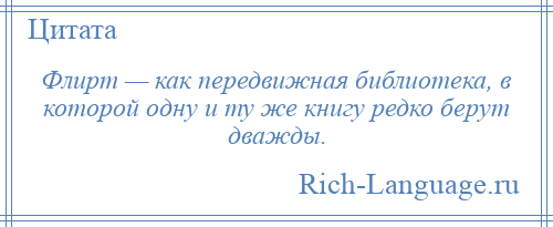 
    Флирт — как передвижная библиотека, в которой одну и ту же книгу редко берут дважды.