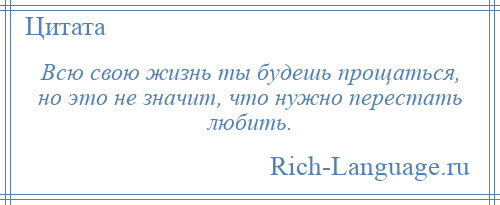 
    Всю свою жизнь ты будешь прощаться, но это не значит, что нужно перестать любить.