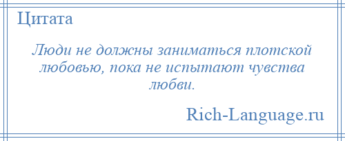 
    Люди не должны заниматься плотской любовью, пока не испытают чувства любви.